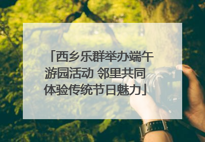 西乡乐群举办端午游园活动 邻里共同体验传统节日魅力